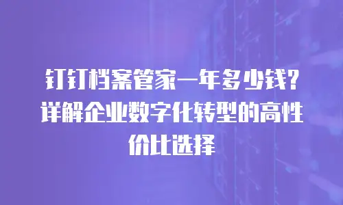 钉钉档案管家一年多少钱？详解企业数字化转型的高性价比选择