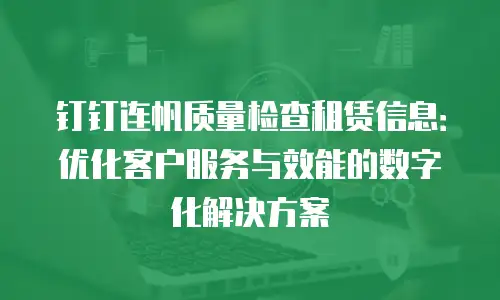 钉钉连帆质量检查租赁信息：优化客户服务与效能的数字化解决方案