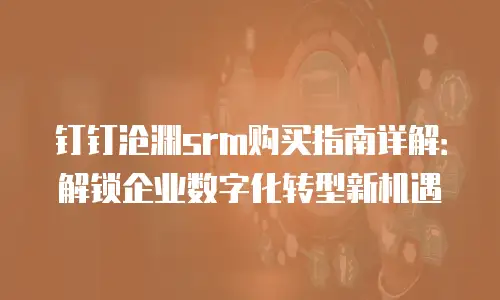 钉钉沧渊srm购买指南详解：解锁企业数字化转型新机遇
