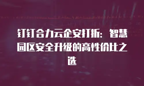 钉钉合力云企安打折：智慧园区安全升级的高性价比之选