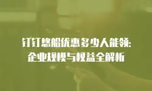 钉钉悠船优惠多少人能领：企业规模与权益全解析