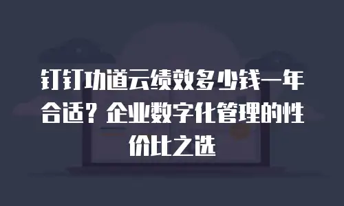 钉钉功道云绩效多少钱一年合适？企业数字化管理的性价比之选