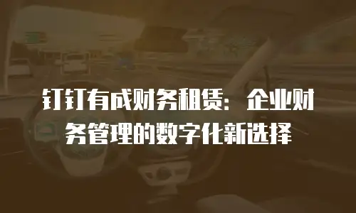 钉钉有成财务租赁：企业财务管理的数字化新选择
