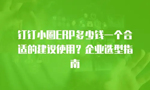 钉钉小圈ERP多少钱一个合适的建议使用？企业选型指南