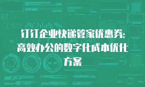 钉钉企业快递管家优惠券：高效办公的数字化成本优化方案