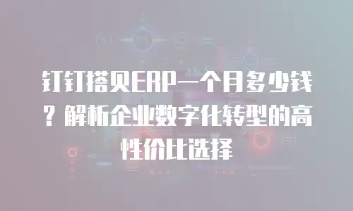钉钉搭贝ERP一个月多少钱？解析企业数字化转型的高性价比选择