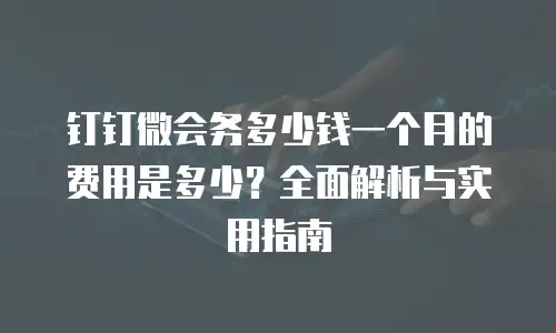 钉钉微会务多少钱一个月的费用是多少？全面解析与实用指南