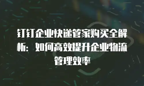 钉钉企业快递管家购买全解析：如何高效提升企业物流管理效率