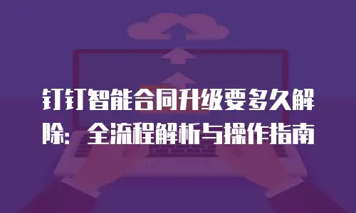 钉钉智能合同升级要多久解除：全流程解析与操作指南