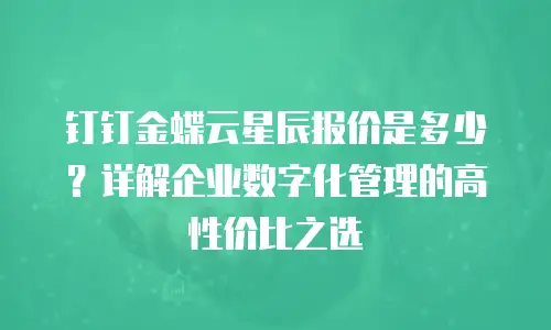钉钉金蝶云星辰报价是多少？详解企业数字化管理的高性价比之选