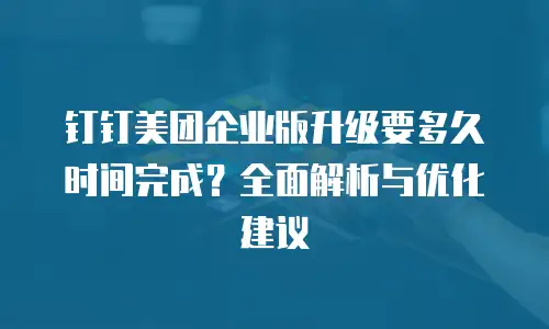 钉钉美团企业版升级要多久时间完成？全面解析与优化建议