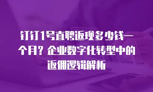 钉钉1号直聘返现多少钱一个月？企业数字化转型中的返佣逻辑解析