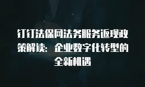 钉钉法保网法务服务返现政策解读：企业数字化转型的全新机遇