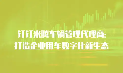 钉钉米腾车辆管理代理商：打造企业用车数字化新生态