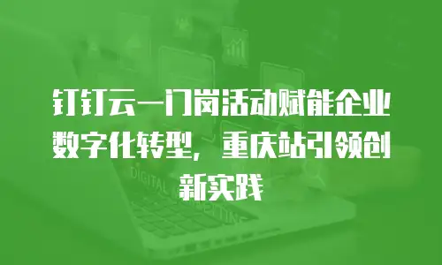 钉钉云一门岗活动赋能企业数字化转型，重庆站引领创新实践