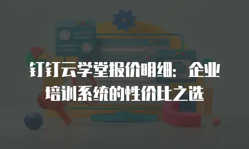 钉钉云学堂报价明细：企业培训系统的性价比之选