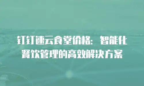 钉钉速云食堂价格：智能化餐饮管理的高效解决方案