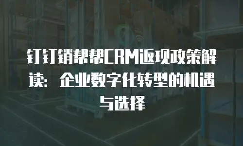 钉钉销帮帮CRM返现政策解读：企业数字化转型的机遇与选择