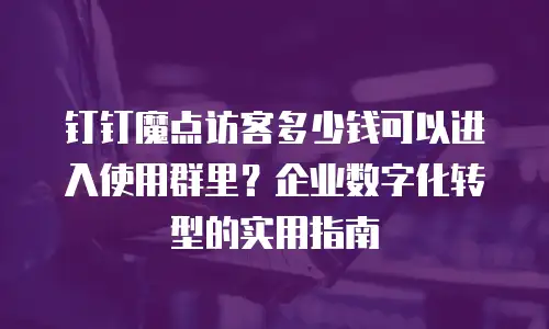 钉钉魔点访客多少钱可以进入使用群里？企业数字化转型的实用指南