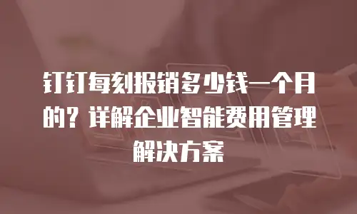 钉钉每刻报销多少钱一个月的？详解企业智能费用管理解决方案