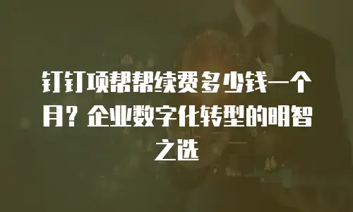 钉钉项帮帮续费多少钱一个月？企业数字化转型的明智之选