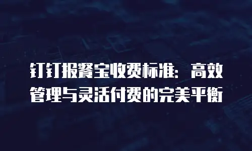 钉钉报餐宝收费标准：高效管理与灵活付费的完美平衡
