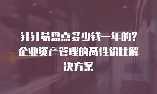 钉钉易盘点多少钱一年的？企业资产管理的高性价比解决方案