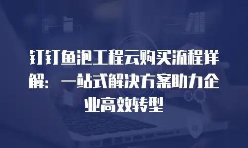钉钉鱼泡工程云购买流程详解：一站式解决方案助力企业高效转型