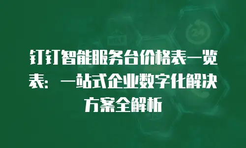 钉钉智能服务台价格表一览表：一站式企业数字化解决方案全解析