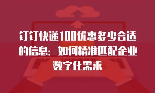 钉钉快递100优惠多少合适的信息：如何精准匹配企业数字化需求