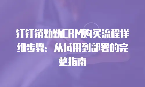 钉钉销勤勤CRM购买流程详细步骤：从试用到部署的完整指南