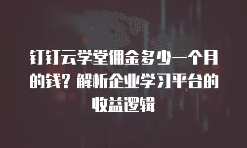 钉钉云学堂佣金多少一个月的钱？解析企业学习平台的收益逻辑