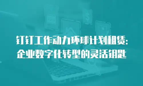 钉钉工作动力环球计划租赁：企业数字化转型的灵活钥匙