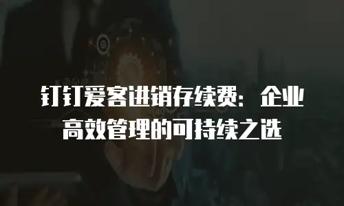 钉钉爱客进销存续费：企业高效管理的可持续之选