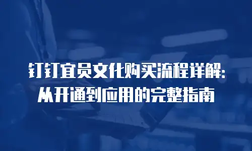 钉钉宜员文化购买流程详解：从开通到应用的完整指南