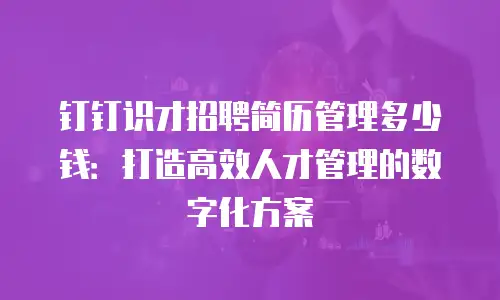钉钉识才招聘简历管理多少钱：打造高效人才管理的数字化方案