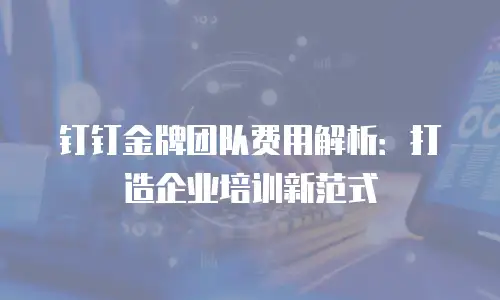钉钉金牌团队费用解析：打造企业培训新范式