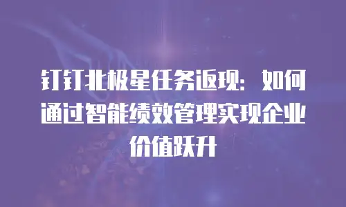 钉钉北极星任务返现：如何通过智能绩效管理实现企业价值跃升
