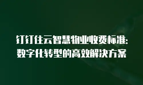 钉钉住云智慧物业收费标准：数字化转型的高效解决方案