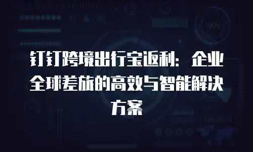 钉钉跨境出行宝返利：企业全球差旅的高效与智能解决方案