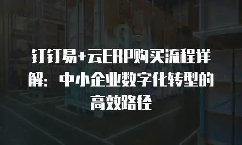 钉钉易+云ERP购买流程详解：中小企业数字化转型的高效路径