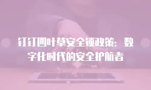 钉钉四叶草安全锁政策：数字化时代的安全护航者