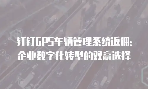 钉钉GPS车辆管理系统返佣：企业数字化转型的双赢选择