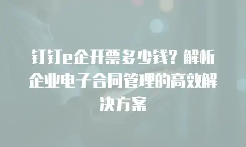 钉钉e企开票多少钱？解析企业电子合同管理的高效解决方案