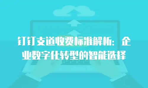 钉钉支道收费标准解析：企业数字化转型的智能选择