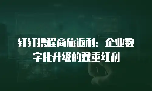 钉钉携程商旅返利：企业数字化升级的双重红利