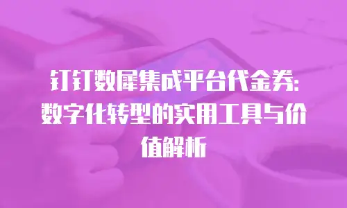 钉钉数犀集成平台代金券：数字化转型的实用工具与价值解析