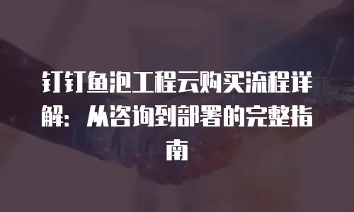 钉钉鱼泡工程云购买流程详解：从咨询到部署的完整指南