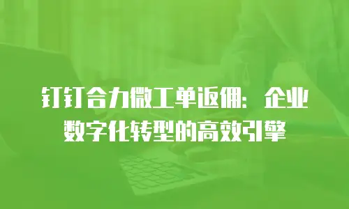 钉钉合力微工单返佣：企业数字化转型的高效引擎