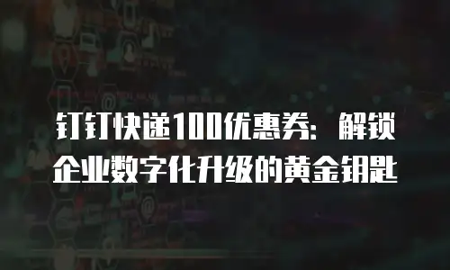 钉钉快递100优惠券：解锁企业数字化升级的黄金钥匙